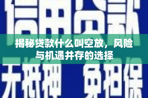 咸安揭秘贷款什么叫空放，风险与机遇并存的选择