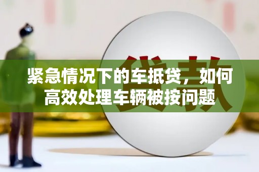 鸟松紧急情况下的车抵贷，如何高效处理车辆被按问题
