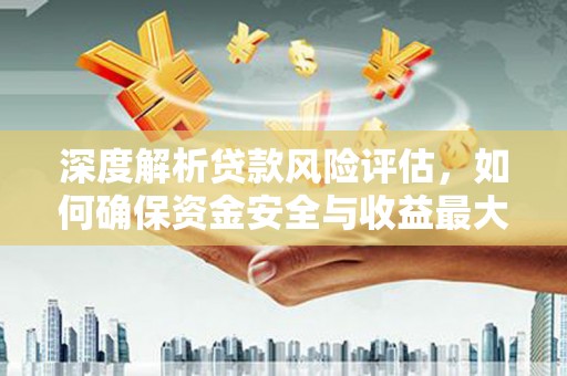 东胜深度解析贷款风险评估，如何确保资金安全与收益最大化