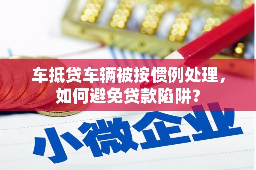 华亭车抵贷车辆被按惯例处理，如何避免贷款陷阱？