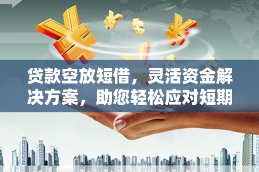 双鸭山贷款空放短借，灵活资金解决方案，助您轻松应对短期财务需求