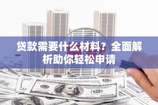 德庆贷款需要什么材料？全面解析助你轻松申请
