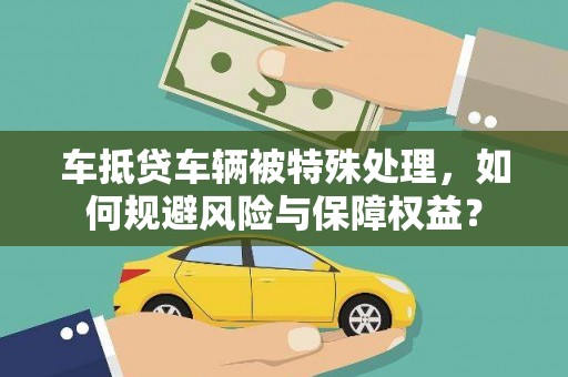 来安车抵贷车辆被特殊处理，如何规避风险与保障权益？