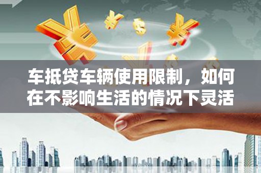 来安车抵贷车辆使用限制，如何在不影响生活的情况下灵活贷款？