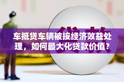 通榆车抵贷车辆被按经济效益处理，如何最大化贷款价值？