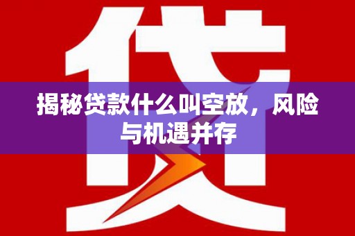 仙桃揭秘贷款什么叫空放，风险与机遇并存