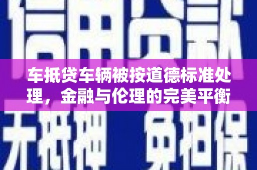 咸安车抵贷车辆被按道德标准处理，金融与伦理的完美平衡