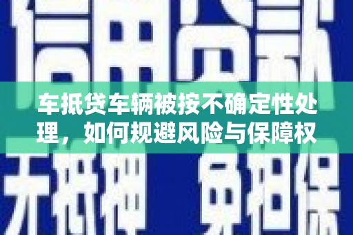 哈巴河车抵贷车辆被按不确定性处理，如何规避风险与保障权益