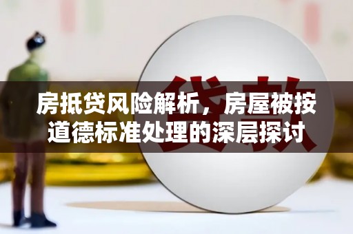 淳化房抵贷风险解析，房屋被按道德标准处理的深层探讨