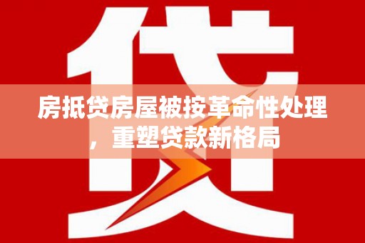 根河房抵贷房屋被按革命性处理，重塑贷款新格局