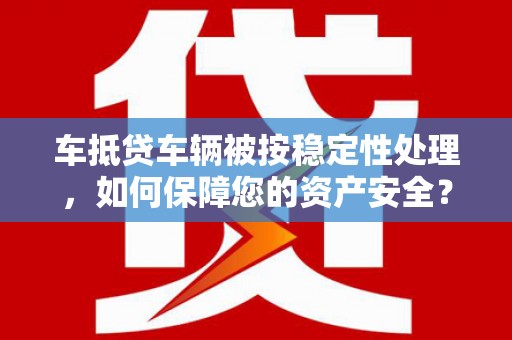 厚街车抵贷车辆被按稳定性处理，如何保障您的资产安全？
