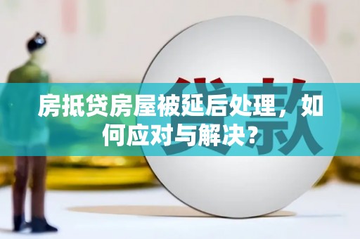 元宝山房抵贷房屋被延后处理，如何应对与解决？