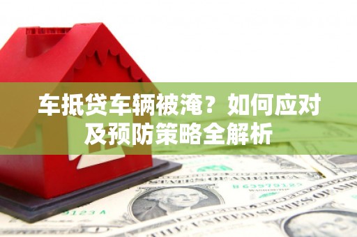 元宝山车抵贷车辆被淹？如何应对及预防策略全解析