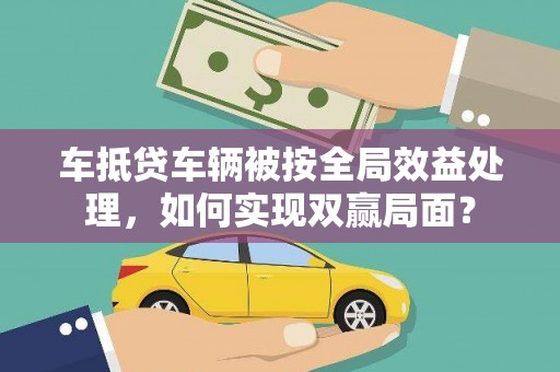 曲麻莱车抵贷车辆被按全局效益处理，如何实现双赢局面？