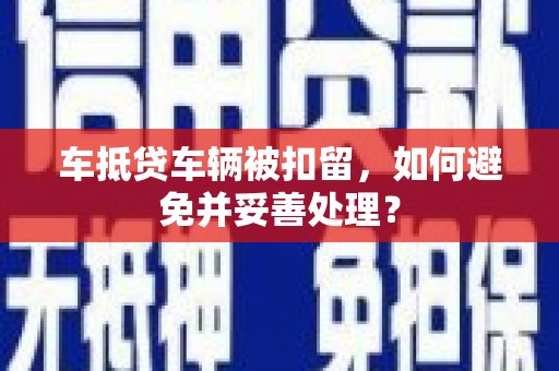 津南车抵贷车辆被扣留，如何避免并妥善处理？