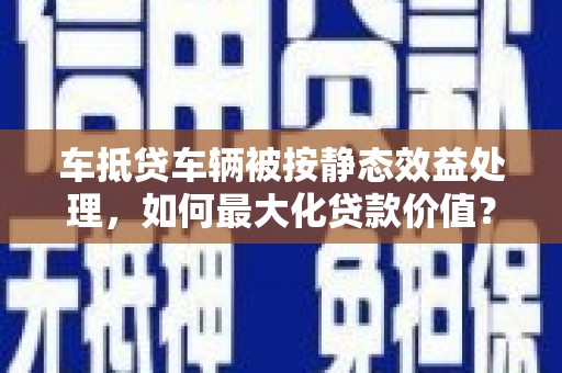 津南车抵贷车辆被按静态效益处理，如何最大化贷款价值？