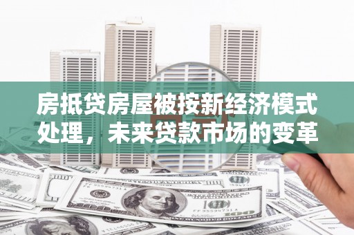 津南房抵贷房屋被按新经济模式处理，未来贷款市场的变革与机遇