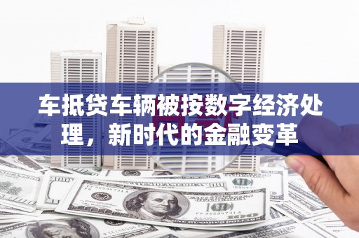 津南车抵贷车辆被按数字经济处理，新时代的金融变革