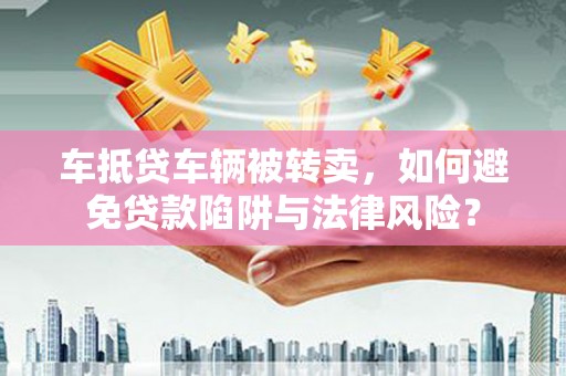 嘉定车抵贷车辆被转卖，如何避免贷款陷阱与法律风险？