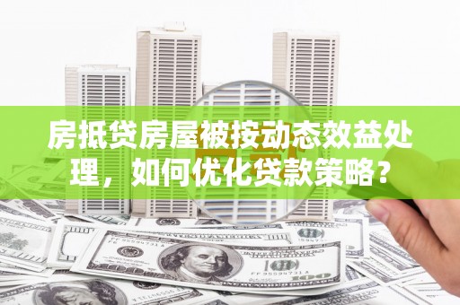 下营房抵贷房屋被按动态效益处理，如何优化贷款策略？