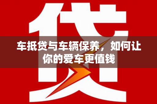 伊春车抵贷与车辆保养，如何让你的爱车更值钱
