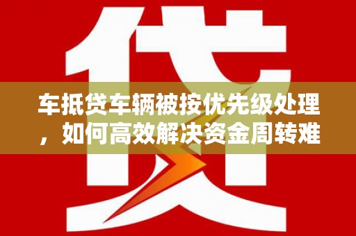 扎兰屯车抵贷车辆被按优先级处理，如何高效解决资金周转难题
