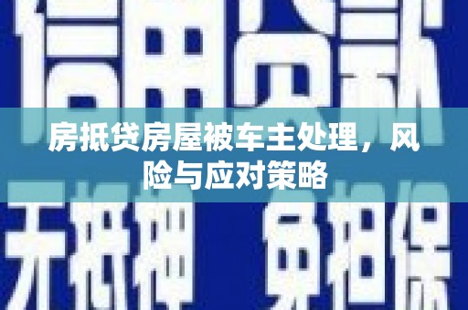柯桥房抵贷房屋被车主处理，风险与应对策略