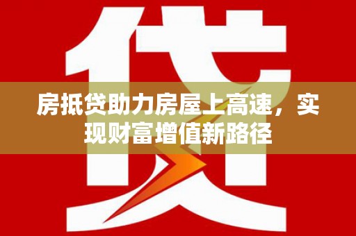 月湖房抵贷助力房屋上高速，实现财富增值新路径