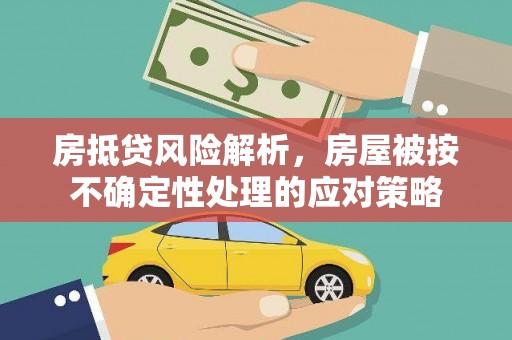 柯桥房抵贷风险解析，房屋被按不确定性处理的应对策略
