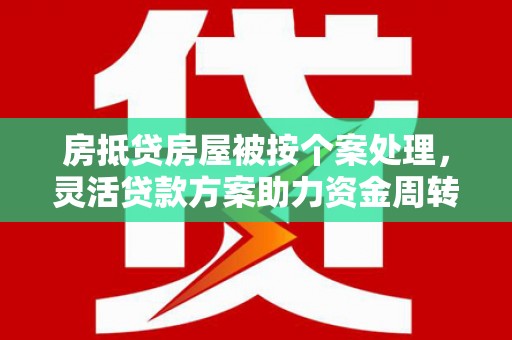 平安房抵贷房屋被按个案处理，灵活贷款方案助力资金周转
