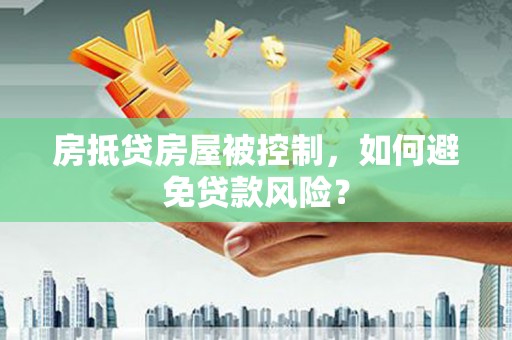 雨山房抵贷房屋被控制，如何避免贷款风险？