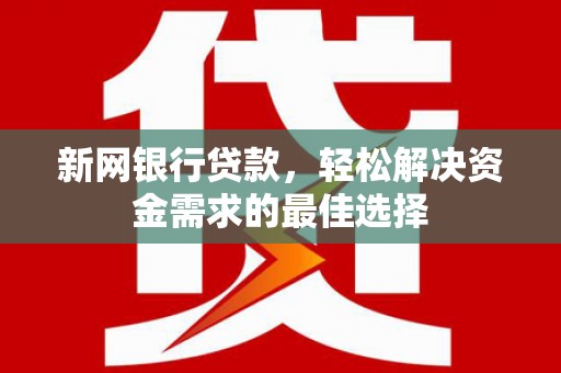 东河新网银行贷款，轻松解决资金需求的最佳选择