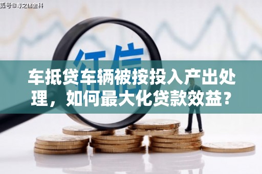 澄城车抵贷车辆被按投入产出处理，如何最大化贷款效益？