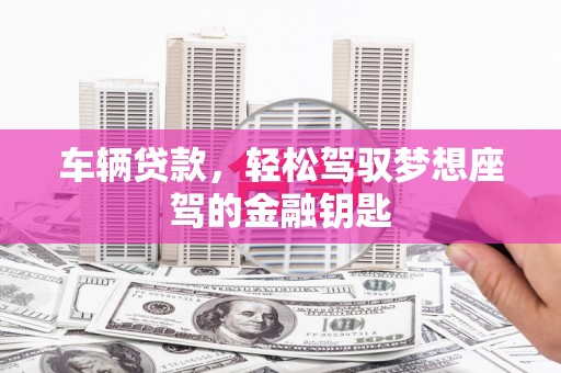徐水车辆贷款，轻松驾驭梦想座驾的金融钥匙