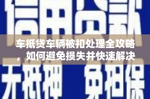 东乌旗车抵贷车辆被扣处理全攻略，如何避免损失并快速解决问题
