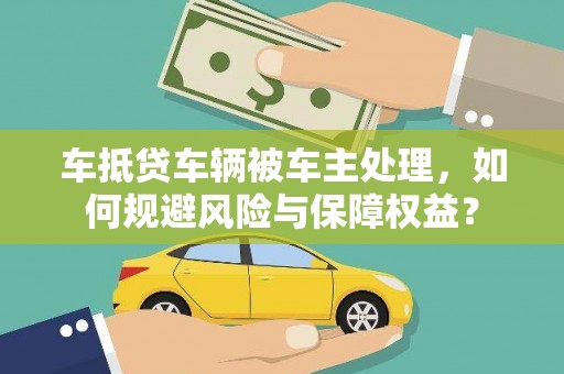 隰县车抵贷车辆被车主处理，如何规避风险与保障权益？