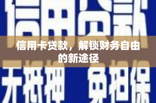 安龙信用卡贷款，解锁财务自由的新途径
