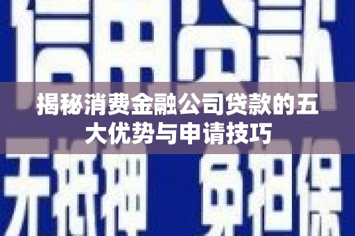 头份揭秘消费金融公司贷款的五大优势与申请技巧