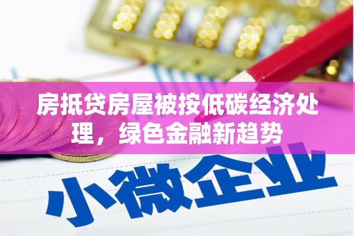 玛家房抵贷房屋被按低碳经济处理，绿色金融新趋势