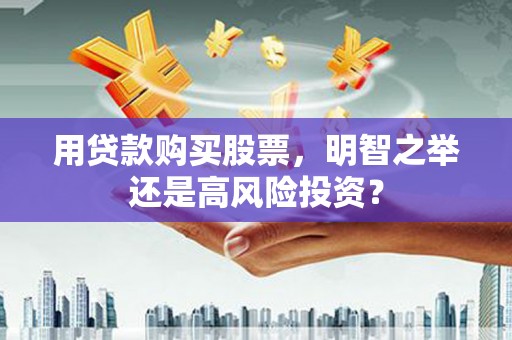 潜山用贷款购买股票，明智之举还是高风险投资？