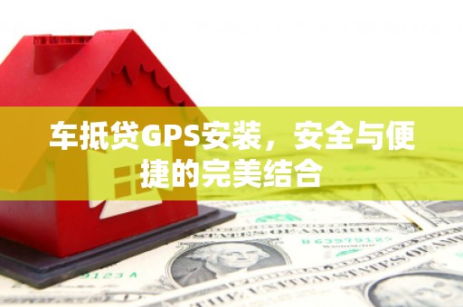 梁河车抵贷GPS安装，安全与便捷的完美结合