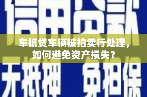 户县车抵贷车辆被拍卖行处理，如何避免资产损失？