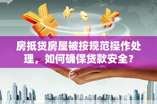 本溪房抵贷房屋被按规范操作处理，如何确保贷款安全？