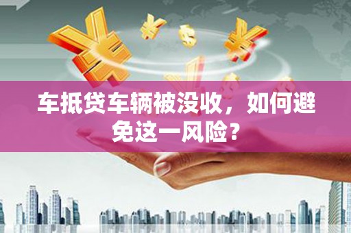 归仁车抵贷车辆被没收，如何避免这一风险？