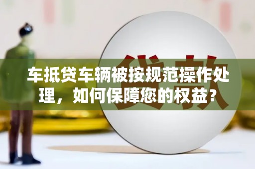 大方车抵贷车辆被按规范操作处理，如何保障您的权益？