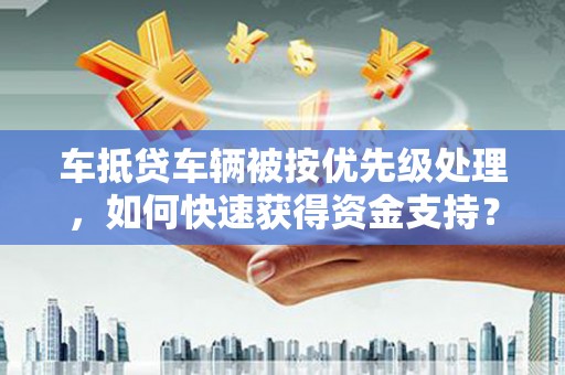 鲤城车抵贷车辆被按优先级处理，如何快速获得资金支持？