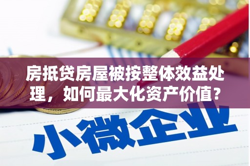 罗江房抵贷房屋被按整体效益处理，如何最大化资产价值？