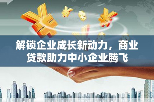 丘北解锁企业成长新动力，商业贷款助力中小企业腾飞