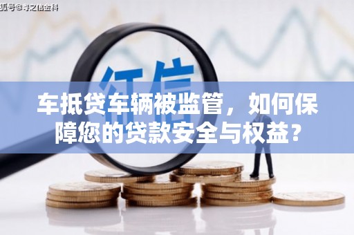常州车抵贷车辆被监管，如何保障您的贷款安全与权益？