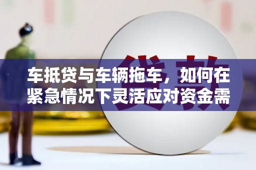 常州车抵贷与车辆拖车，如何在紧急情况下灵活应对资金需求？